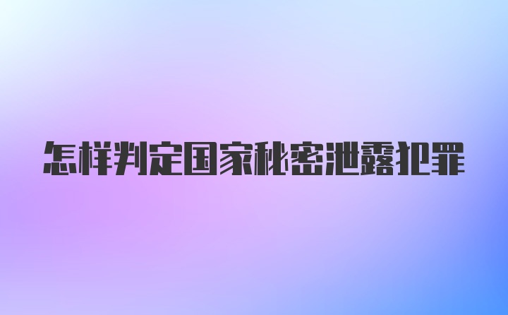 怎样判定国家秘密泄露犯罪