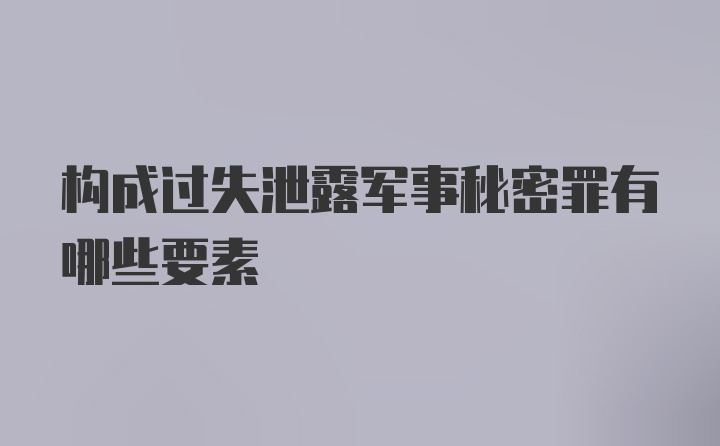 构成过失泄露军事秘密罪有哪些要素