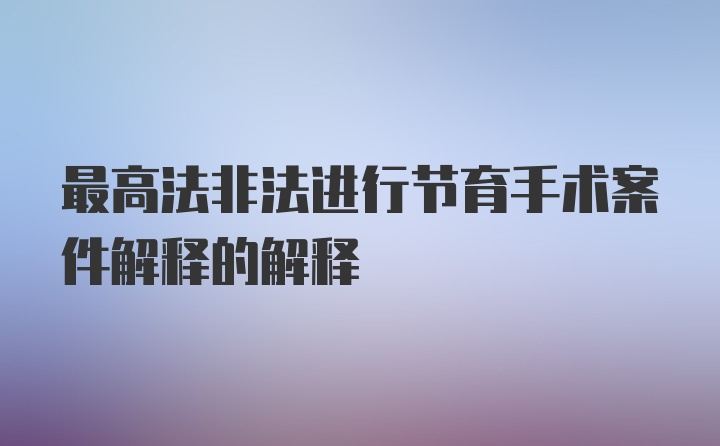 最高法非法进行节育手术案件解释的解释