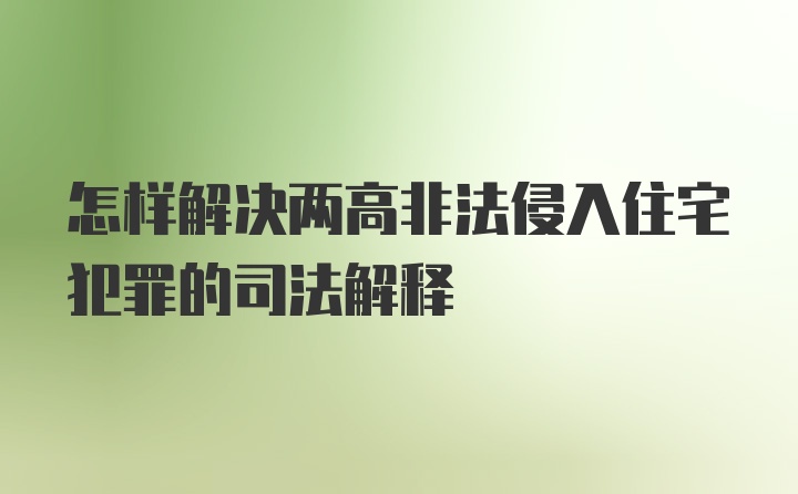 怎样解决两高非法侵入住宅犯罪的司法解释