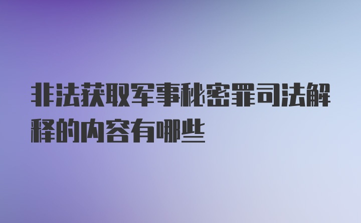 非法获取军事秘密罪司法解释的内容有哪些