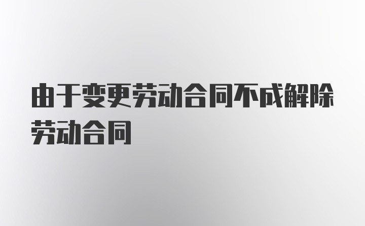 由于变更劳动合同不成解除劳动合同