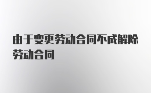 由于变更劳动合同不成解除劳动合同