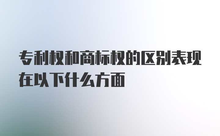 专利权和商标权的区别表现在以下什么方面