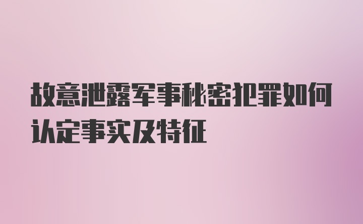 故意泄露军事秘密犯罪如何认定事实及特征