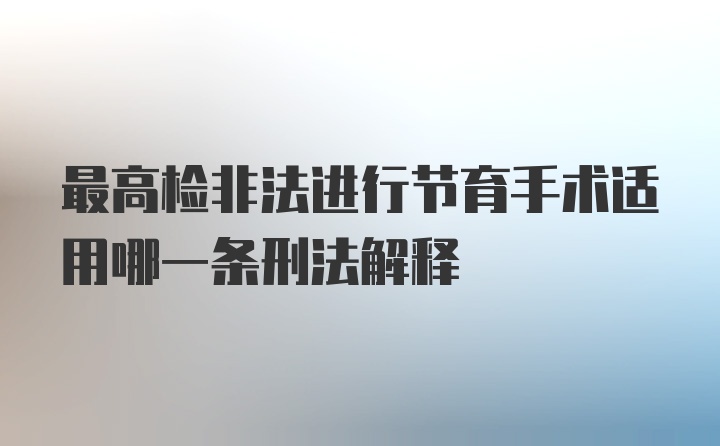 最高检非法进行节育手术适用哪一条刑法解释