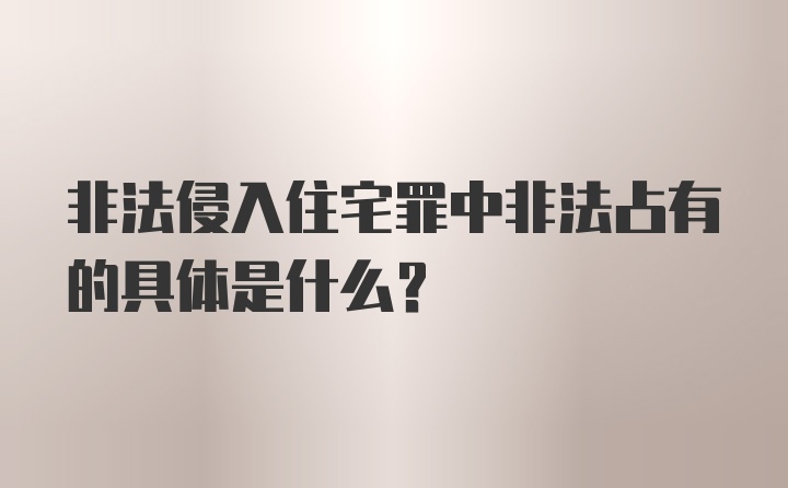 非法侵入住宅罪中非法占有的具体是什么?