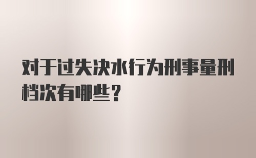 对于过失决水行为刑事量刑档次有哪些?