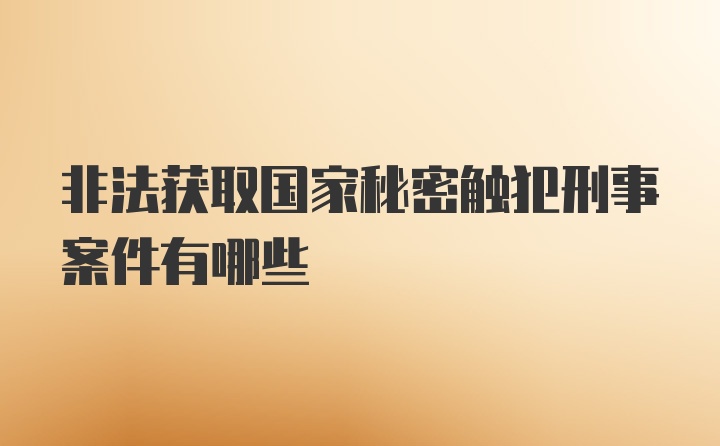 非法获取国家秘密触犯刑事案件有哪些