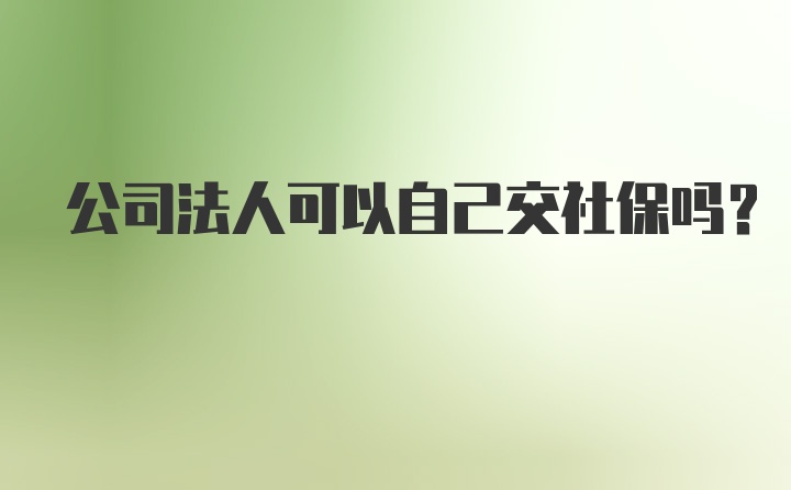 公司法人可以自己交社保吗？