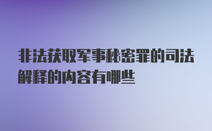 非法获取军事秘密罪的司法解释的内容有哪些