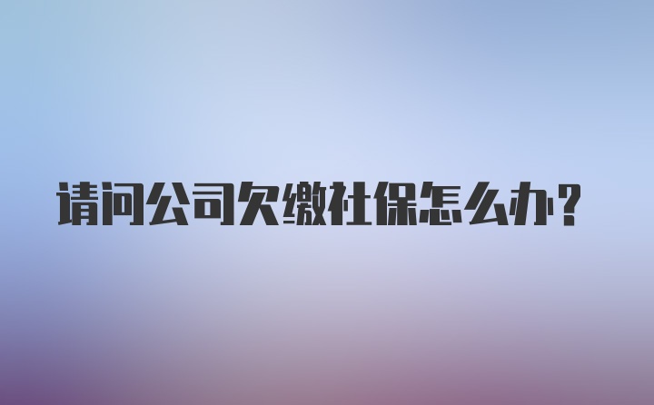 请问公司欠缴社保怎么办？