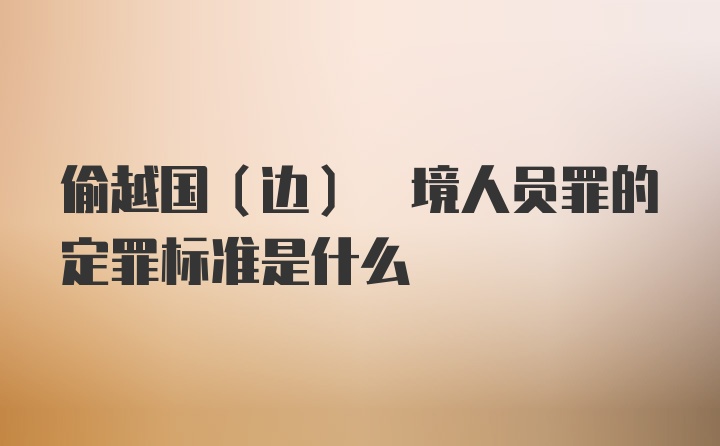 偷越国(边) 境人员罪的定罪标准是什么