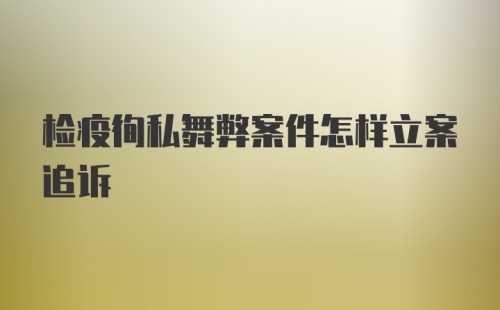 检疫徇私舞弊案件怎样立案追诉