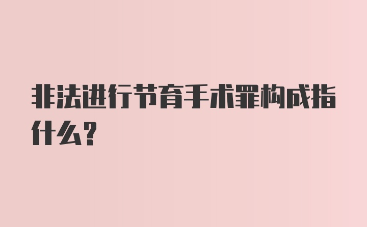 非法进行节育手术罪构成指什么？