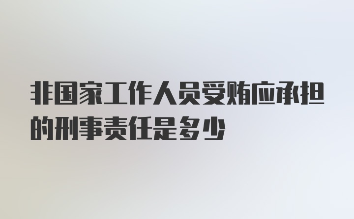 非国家工作人员受贿应承担的刑事责任是多少