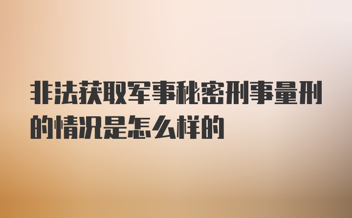 非法获取军事秘密刑事量刑的情况是怎么样的