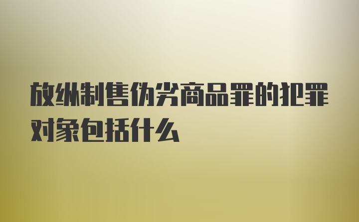 放纵制售伪劣商品罪的犯罪对象包括什么