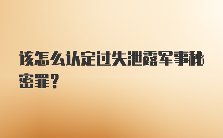 该怎么认定过失泄露军事秘密罪？