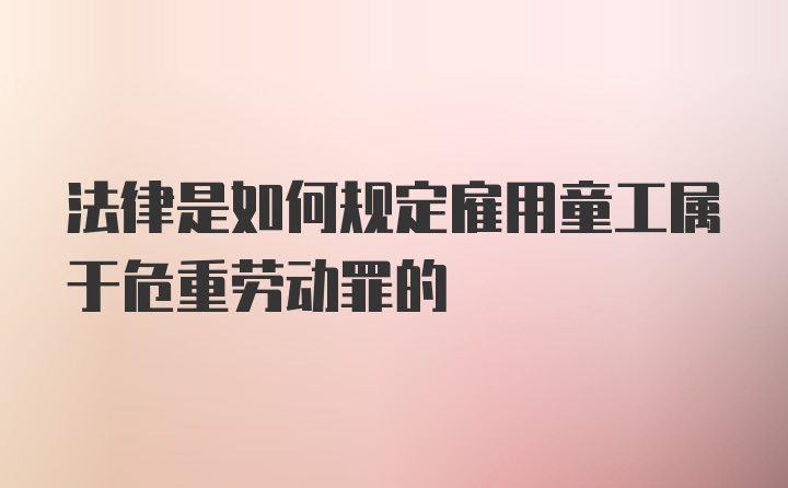 法律是如何规定雇用童工属于危重劳动罪的