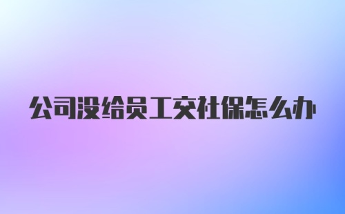 公司没给员工交社保怎么办