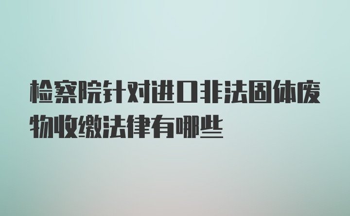 检察院针对进口非法固体废物收缴法律有哪些