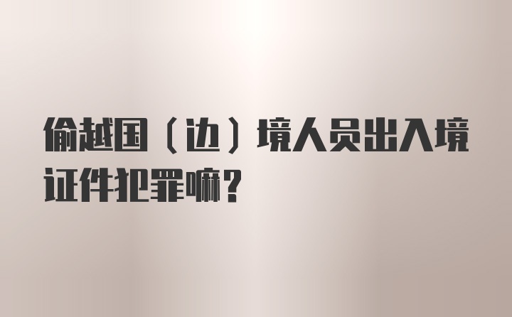 偷越国（边）境人员出入境证件犯罪嘛？