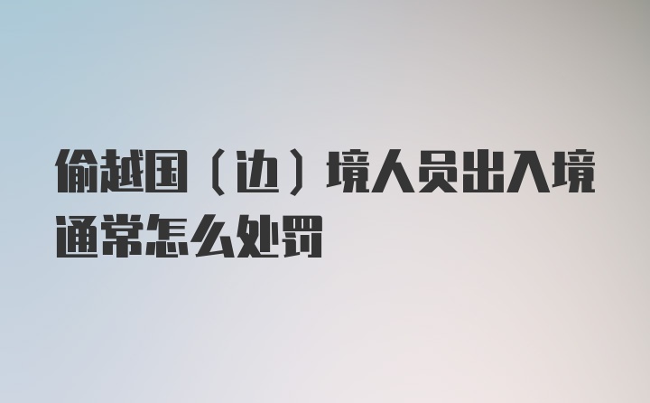 偷越国(边)境人员出入境通常怎么处罚