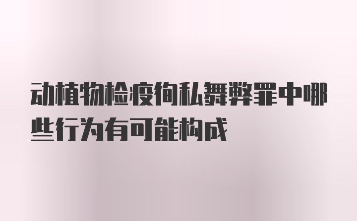 动植物检疫徇私舞弊罪中哪些行为有可能构成