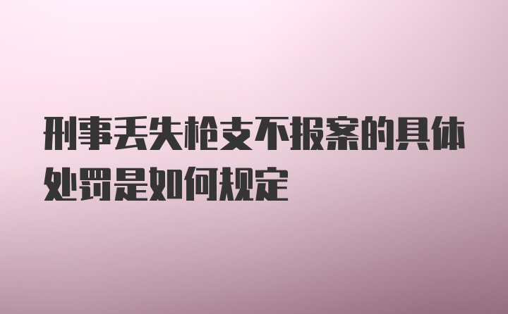 刑事丢失枪支不报案的具体处罚是如何规定