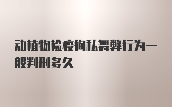 动植物检疫徇私舞弊行为一般判刑多久