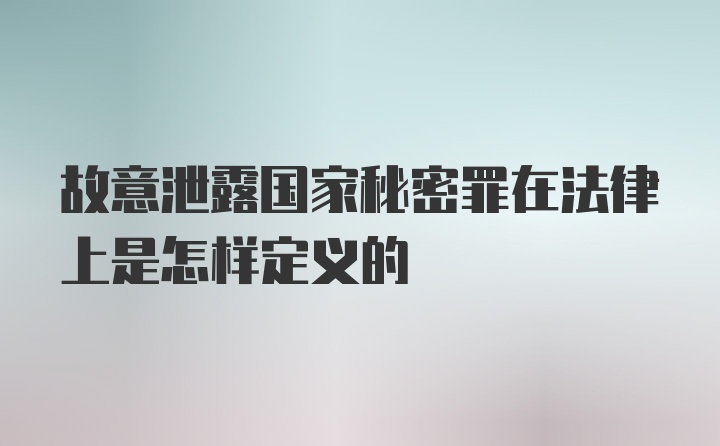 故意泄露国家秘密罪在法律上是怎样定义的