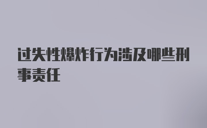 过失性爆炸行为涉及哪些刑事责任