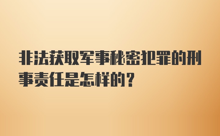 非法获取军事秘密犯罪的刑事责任是怎样的？