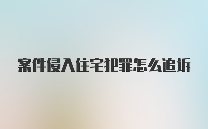 案件侵入住宅犯罪怎么追诉