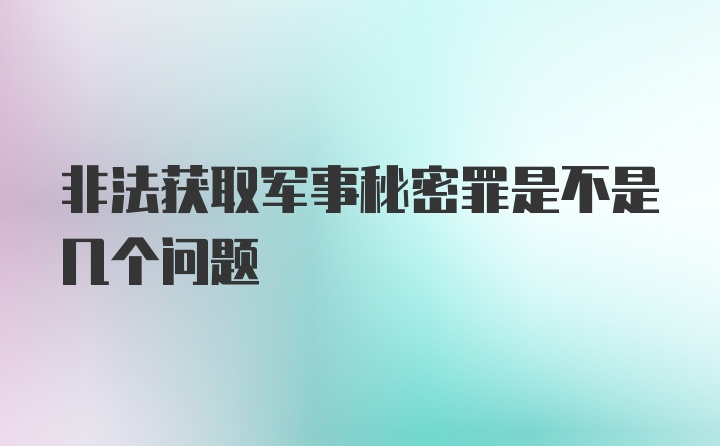 非法获取军事秘密罪是不是几个问题