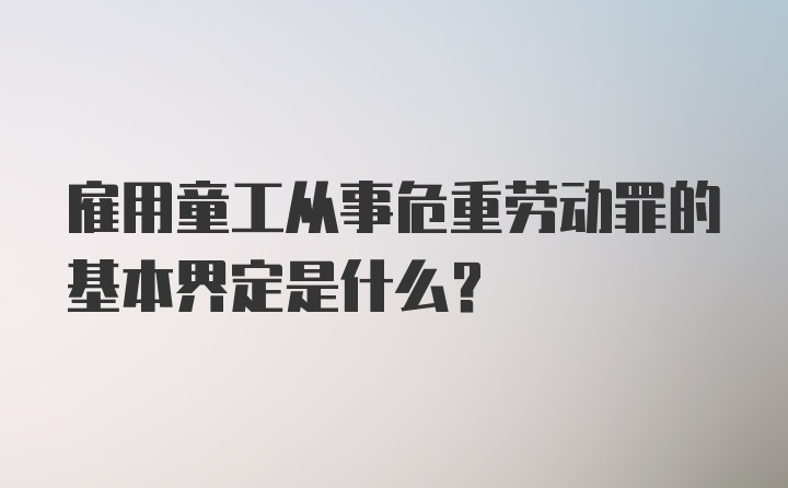 雇用童工从事危重劳动罪的基本界定是什么？