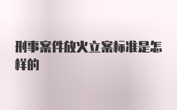 刑事案件放火立案标准是怎样的