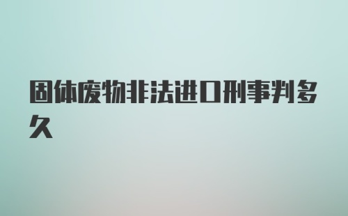 固体废物非法进口刑事判多久