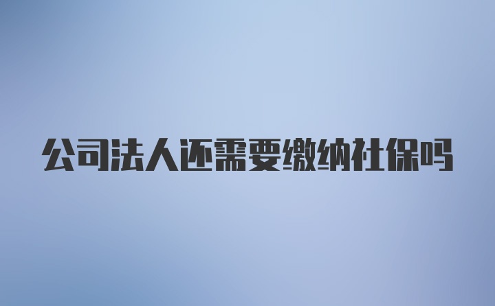 公司法人还需要缴纳社保吗