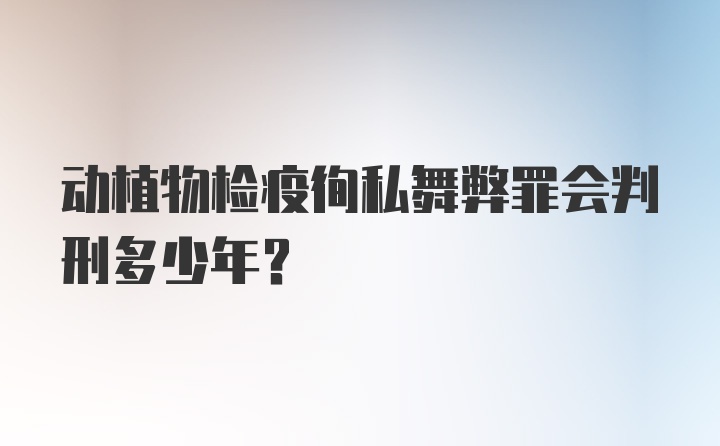 动植物检疫徇私舞弊罪会判刑多少年？