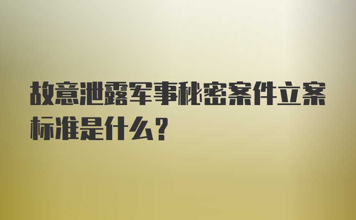 故意泄露军事秘密案件立案标准是什么？