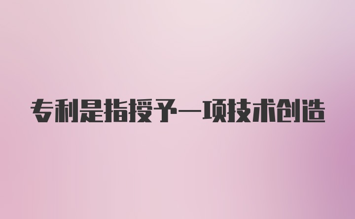 专利是指授予一项技术创造