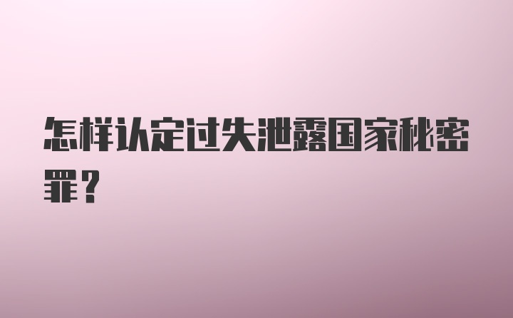 怎样认定过失泄露国家秘密罪?