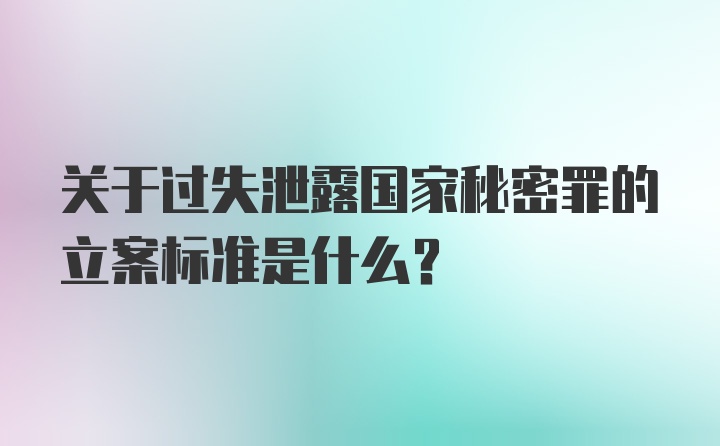 关于过失泄露国家秘密罪的立案标准是什么？