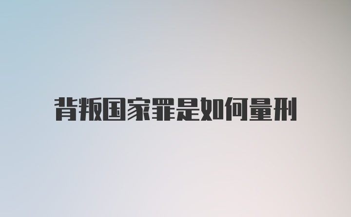 背叛国家罪是如何量刑