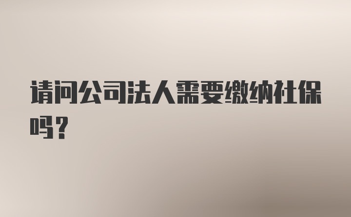 请问公司法人需要缴纳社保吗？