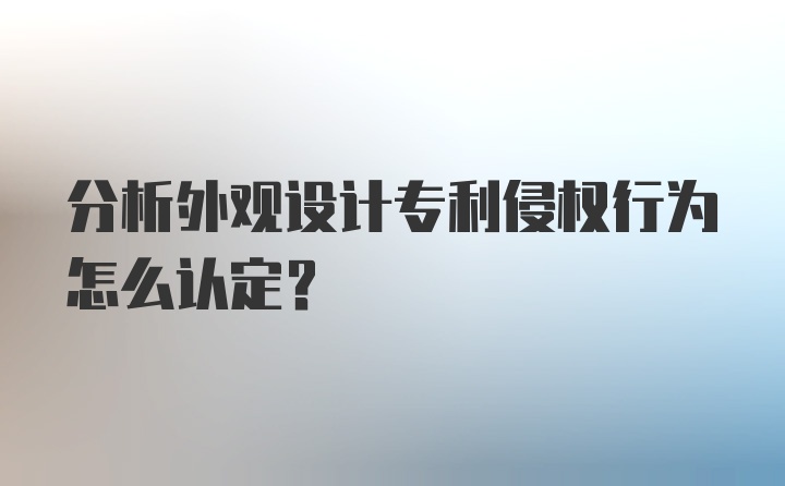 分析外观设计专利侵权行为怎么认定？