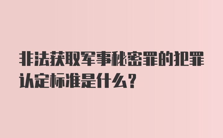 非法获取军事秘密罪的犯罪认定标准是什么？