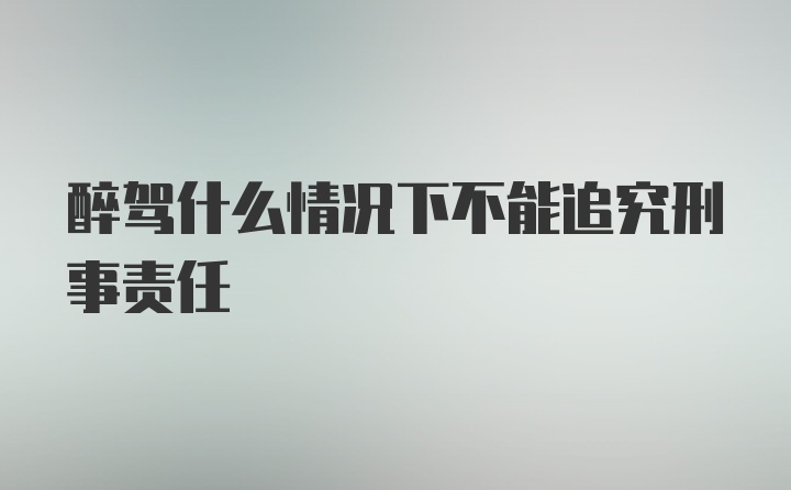 醉驾什么情况下不能追究刑事责任